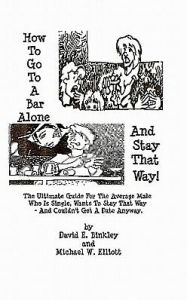 Title: How To Go To A Bar Alone And Stay That Way: A Guide For The Average Male Who Is Single, Wants To Stay That Way, And Couldn'T Get A Date Anyway, Author: Michael Elliott