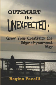 Title: Outsmart the Unexpected: Grow Your Creativity the Edge-Of-Your-Seat Way, Author: Regina Pacelli