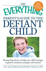 Title: The Everything Parent's Guide to the Defiant Child: Reassuring advice to help your child manage explosive emotions and gain self-control, Author: Jesse Jayne Rutherford