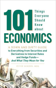 101 Things Everyone Should Know About Economics: A Down and Dirty Guide to Everything from Securities and Derivatives to Interest Rates and Hedge Funds - And What They Mean For You