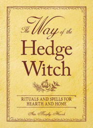 Title: The Way of the Hedge Witch: Rituals and Spells for Hearth and Home, Author: Arin Murphy-Hiscock