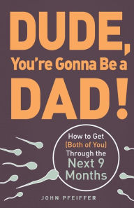 Title: Dude, You're Gonna Be a Dad!: How to Get (Both of You) Through the Next 9 Months, Author: John  Pfeiffer