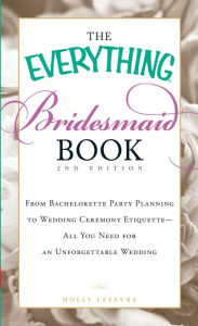 Title: The Everything Bridesmaid Book: From bachelorette party planning to wedding ceremony etiquette - all you need for an unforgettable wedding, Author: Holly Lefevre