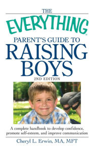 The Everything Parent's Guide to Raising Boys: A complete handbook to develop confidence, promote self-esteem, and improve communication