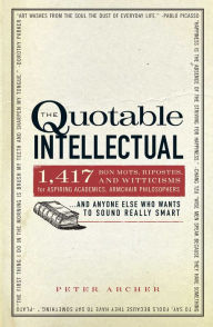 Title: The Quotable Intellectual: 1,417 Bon Mots, Ripostes, and Witticisms for Aspiring Academics, Armchair Philosophers.And Anyone Else Who Wants to Sound Really Smart, Author: Peter Archer