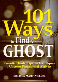 Title: 101 Ways to Find a Ghost: Essential Tools, Tips, and Techniques to Uncover Paranormal Activity, Author: Melissa Martin Ellis