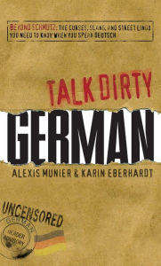 Title: Talk Dirty German: Beyond Schmutz - The curses, slang, and street lingo you need to know to speak Deutsch, Author: Alexis Munier