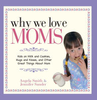 Title: Why We Love Moms: Kids on Milk and Cookies, Hugs and Kisses, and Other Great Things About Mom, Author: Angela Smith