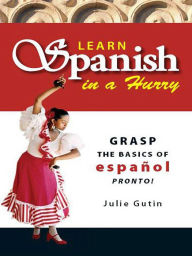 Learn Spanish In A Hurry: Grasp the Basics of Espanol Pronto!
