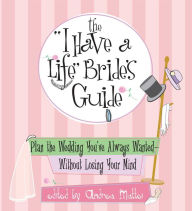 Title: The I Have A Life Bride's Guide: Plan The Wedding You've Always Wanted--without Losing Your Mind, Author: Andrea Mattei