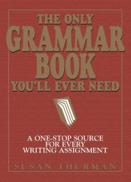 Title: The Only Grammar Book You'll Ever Need: A One-Stop Source for Every Writing Assignment, Author: Susan Thurman