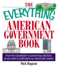 Title: The Everything American Government Book: From the Constitution to Present-Day Elections, All You Need to Understand Our Democratic System, Author: Nick Ragone
