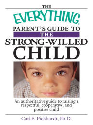 Title: The Everything Parent's Guide to the Strong-Willed Child: An Authoritative Guide to Raising a Respectful, Cooperative, and Positive Child, Author: Carl E. Pickhardt