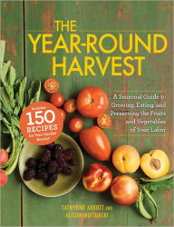 The Year-Round Harvest: A Seasonal Guide to Growing, Eating, and Preserving the Fruits and Vegetables of Your Labor