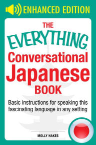 Title: The Everything Conversational Japanese Book: Basic Instruction For Speaking This Fascinating Language In Any Setting, Author: Molly Hakes