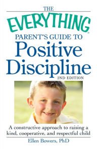 The Everything Parent's Guide to Positive Discipline: A constructive approach to raising a kind, cooperative, and respectful child