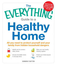 Title: The Everything Guide to a Healthy Home: All You Need to Protect Yourself and Your Family from Hidden Household Dangers, Author: Kimberly Button