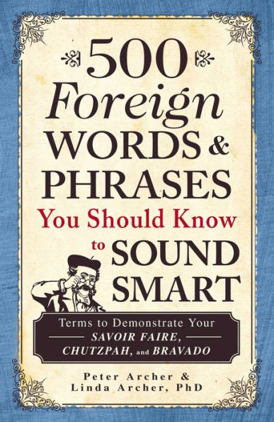 500 Foreign Words & Phrases You Should Know to Sound Smart: Terms to Demonstrate Your Savoir Faire, Chutzpah, and Bravado
