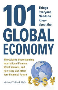 101 Things Everyone Needs to Know about the Global Economy: The Guide to Understanding International Finance, World Markets, and How They Can Affect Your Financial Future