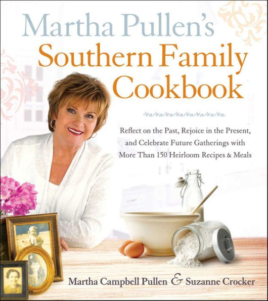 Martha Pullen's Southern Family Cookbook: Reflect on the Past, Rejoice in the Present, and Celebrate Future Gatherings with More than 150 Heirloom Recipes & Meals