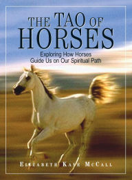 Title: The Tao Of Horses: Exploring How Horses Guide Us on Our Spiritual Path, Author: Elizabeth Kaye Mccall