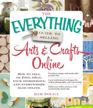 Title: The Everything Guide to Selling Arts & Crafts Online: How to sell on Etsy, eBay, your storefront, and everywhere else online, Author: Kim Solga