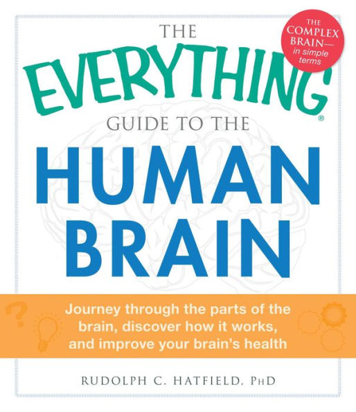 The Everything Guide to the Human Brain: Journey Through the Parts of the Brain, Discover How It Works, and Improve Your Brain's Health