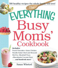 Title: The Everything Busy Moms' Cookbook: Includes Peach Pancakes, Asian Chicken Noodle Salad, Beef and Broccoli Stir-Fry, Meatball Pizza, Macadamia Coconut Bars and hundreds more!, Author: Susan Whetzel