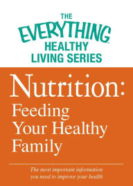 Nutrition: Feeding Your Healthy Family: The most important information you need to improve your health