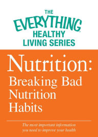 Title: Nutrition: Breaking Bad Nutrition Habits: The most important information you need to improve your health, Author: Adams Media Corporation