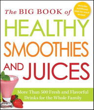 Title: The Big Book of Healthy Smoothies and Juices: More Than 500 Fresh and Flavorful Drinks for the Whole Family, Author: Adams Media Corporation