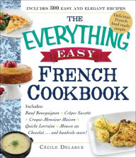 Title: The Everything Easy French Cookbook: Includes Boeuf Bourguignon, Crepes Suzette, Croque-Monsieur Maison, Quiche Lorraine, Mousse au Chocolat...and Hundreds More!, Author: Cecile Delarue
