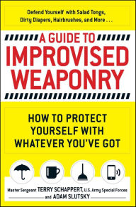 Title: A Guide to Improvised Weaponry: How to Protect Yourself with Whatever You've Got, Author: Terry Schappert