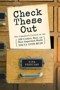 Title: Check These Out: One Librarian's Catalog of the 200 Coolest, Best, and Most Important Books You'll Ever Read, Author: Gina Sheridan
