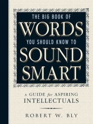 Title: The Big Book Of Words You Should Know To Sound Smart: A Guide for Aspiring Intellectuals, Author: Robert W Bly