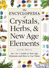 Title: The Encyclopedia of Crystals, Herbs, and New Age Elements: An A to Z Guide to New Age Elements and How to Use Them, Author: Adams Media Corporation