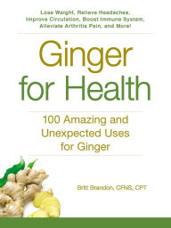 Title: Ginger For Health: 100 Amazing and Unexpected Uses for Ginger, Author: Britt Brandon