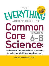 Title: The Everything Parent's Guide to Common Core Science Grades 6-8: Understand the New Science Standards to Help Your Child Learn and Succeed, Author: Laurie Bloomfield