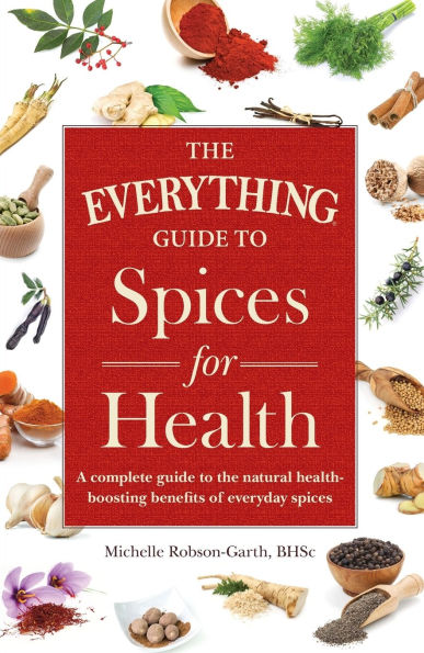 The Everything Guide to Spices for Health: A Complete Guide to the Natural Health-boosting Benefits of Everyday Spices