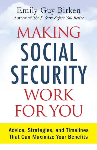 Making Social Security Work for You: Advice, Strategies, and Timelines That Can Maximize Your Benefits