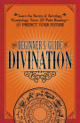 The Beginner's Guide to Divination: Learn the Secrets of Astrology, Numerology, Tarot, and Palm Reading--and Predict Your Future