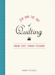 Title: Zen and the Art of Quilting: Finding Peace Through Piecework, Author: Sandra Detrixhe