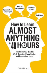 Title: How to Learn Almost Anything in 48 Hours: The Skills You Need to Work Smarter, Study Faster, and Remember More!, Author: Tansel Ali