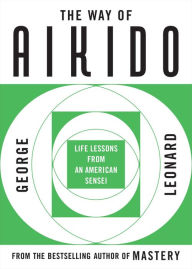 Title: The Way of Aikido: Life Lessons from an American Sensei, Author: George Leonard