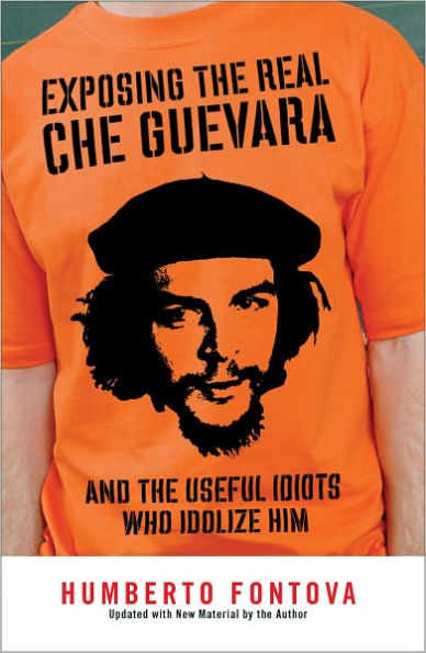 Exposing the Real Che Guevara: And the Useful Idiots Who Idolize Him