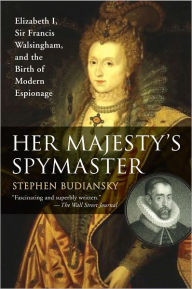 Title: Her Majesty's Spymaster: Elizabeth I, Sir Francis Walsingham, and the Birth of Modern Espionage, Author: Stephen Budiansky