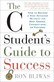 Title: The C Student's Guide to Success: How to Become a High Achiever Without the Best Grades, Connections, or Pedigree, Author: Ron Bliwas