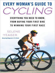 Title: Every Woman's Guide to Cycling: Everything You Need to Know, From Buying Your First Bike toWinning Your First Ra ce, Author: Selene Yeager