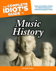 Title: The Complete Idiot's Guide to Music History: From Pre-Historic Africa to Classical Europe to American Popular Music, Author: Michael Miller