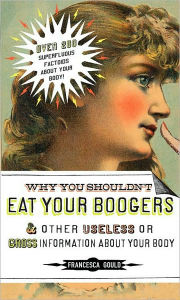 Title: Why You Shouldn't Eat Your Boogers and Other Useless or Gross Information About Your Body, Author: Francesca Gould